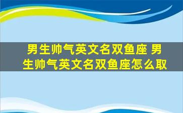 男生帅气英文名双鱼座 男生帅气英文名双鱼座怎么取